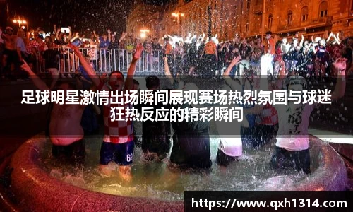 足球明星激情出场瞬间展现赛场热烈氛围与球迷狂热反应的精彩瞬间